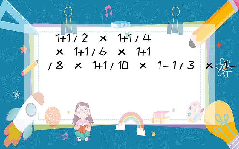 （1+1/2）x（1+1/4）x（1+1/6）x（1+1/8）x（1+1/10）x(1－1/3）x(1－1/5）x（1－1/7）x（1－1/9)求过程、求答案、谢谢!