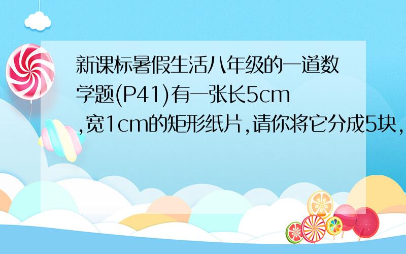 新课标暑假生活八年级的一道数学题(P41)有一张长5cm,宽1cm的矩形纸片,请你将它分成5块,再拼合成一个正方形.通过画图表示