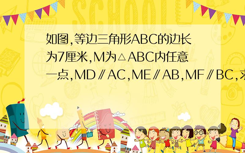 如图,等边三角形ABC的边长为7厘米,M为△ABC内任意一点,MD∥AC,ME∥AB,MF∥BC,求MD+ME+MF的值