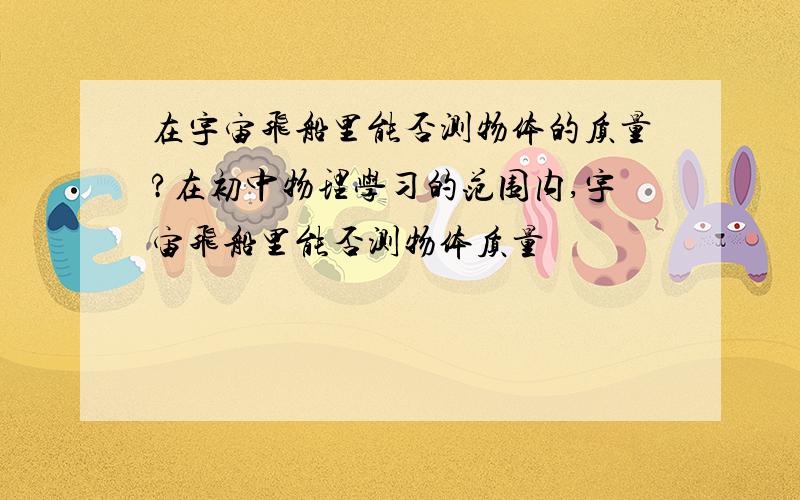 在宇宙飞船里能否测物体的质量?在初中物理学习的范围内,宇宙飞船里能否测物体质量