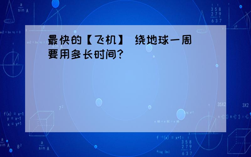 最快的【飞机】 绕地球一周 要用多长时间?