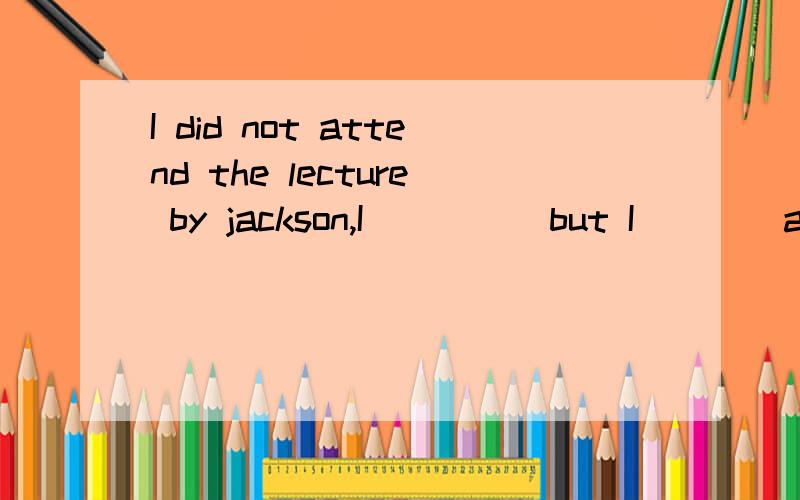 I did not attend the lecture by jackson,I ____ but I ___ all this moming A would have ,washed B could have,been washing C would have ,been watching D could have,had washing