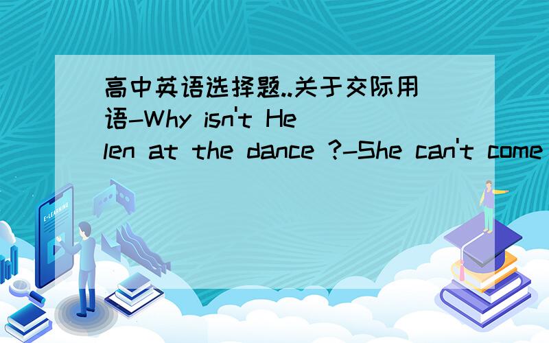 高中英语选择题..关于交际用语-Why isn't Helen at the dance ?-She can't come because she had her foot hurt.-___________.A.Bad luck.B.What a pity.请给解释一下吧...答案给的是a  说是表示同情？