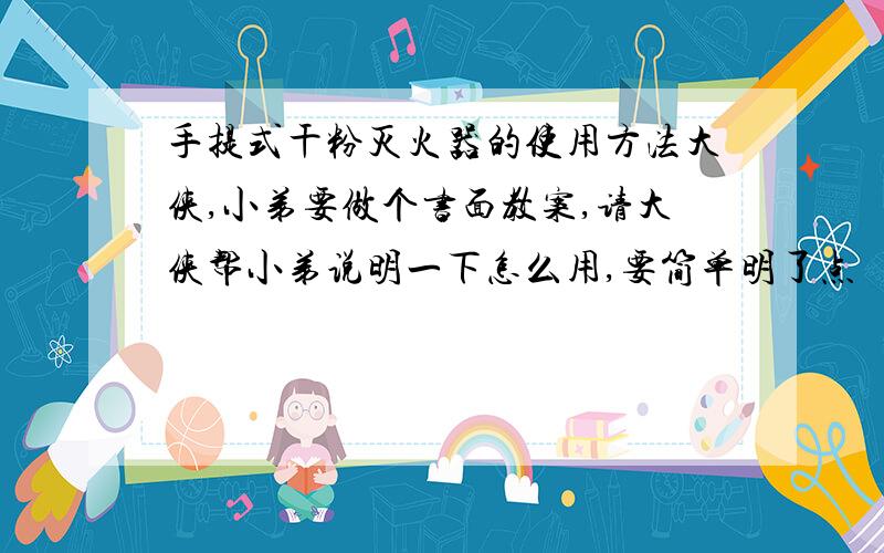 手提式干粉灭火器的使用方法大侠,小弟要做个书面教案,请大侠帮小弟说明一下怎么用,要简单明了点