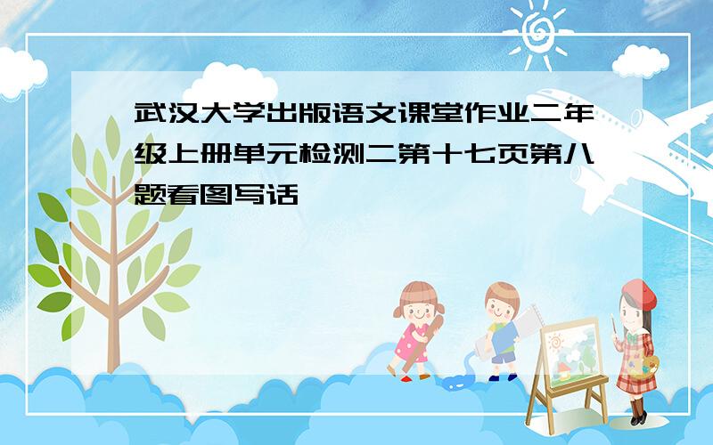 武汉大学出版语文课堂作业二年级上册单元检测二第十七页第八题看图写话