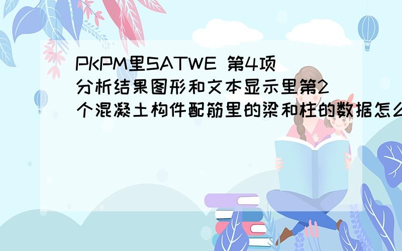 PKPM里SATWE 第4项分析结果图形和文本显示里第2个混凝土构件配筋里的梁和柱的数据怎么看的,