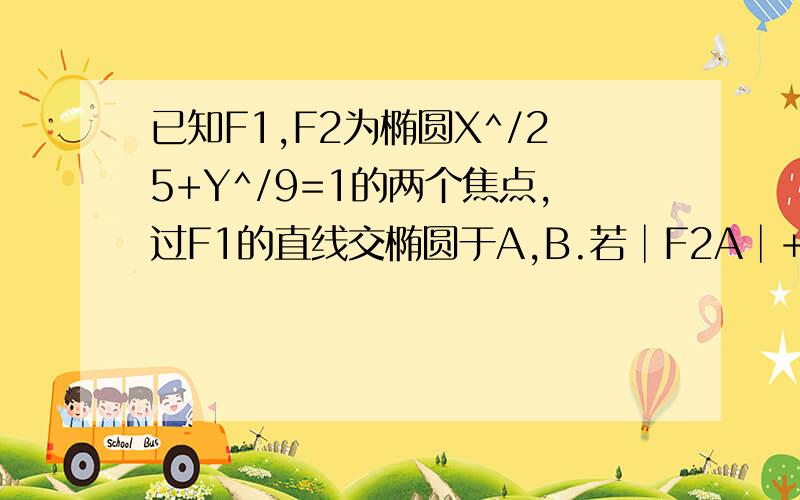 已知F1,F2为椭圆X^/25+Y^/9=1的两个焦点,过F1的直线交椭圆于A,B.若│F2A│+│F2B│=12则│A+B│=?打错了AB的绝对值