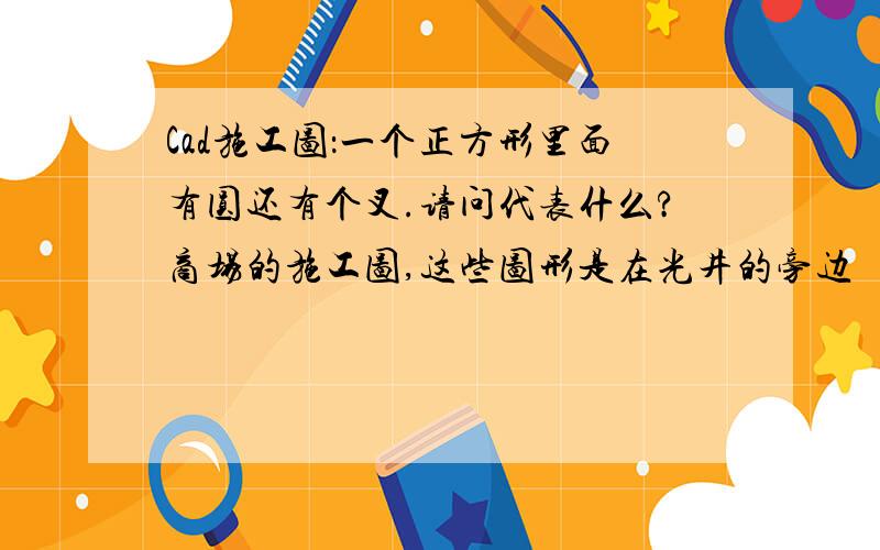 Cad施工图：一个正方形里面有圆还有个叉.请问代表什么?商场的施工图,这些图形是在光井的旁边