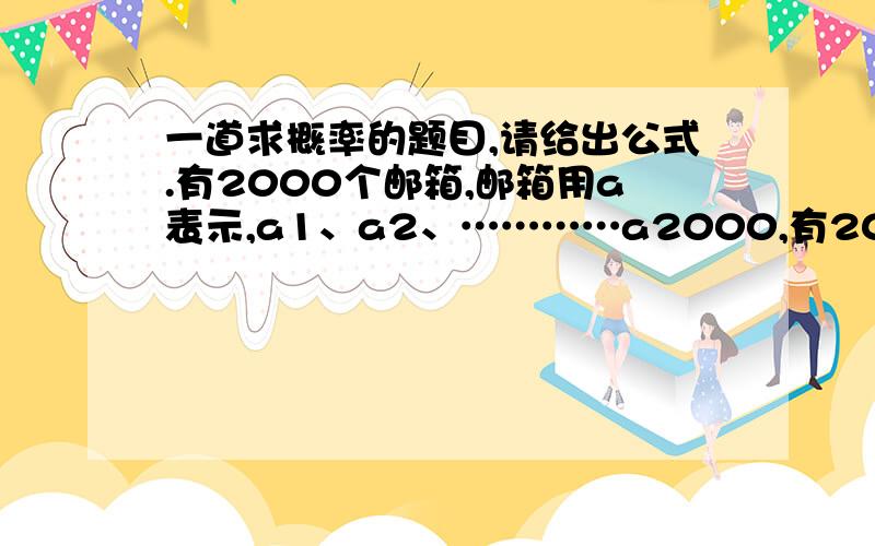 一道求概率的题目,请给出公式.有2000个邮箱,邮箱用a表示,a1、a2、…………a2000,有2000封信,信用b表示,b1,b2…………b2000,每封信投入相应邮箱,即a1对应b1,a2对应b2…………,问将信交叉投错的概率