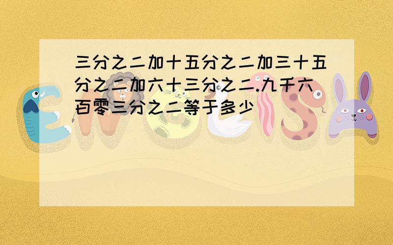 三分之二加十五分之二加三十五分之二加六十三分之二.九千六百零三分之二等于多少