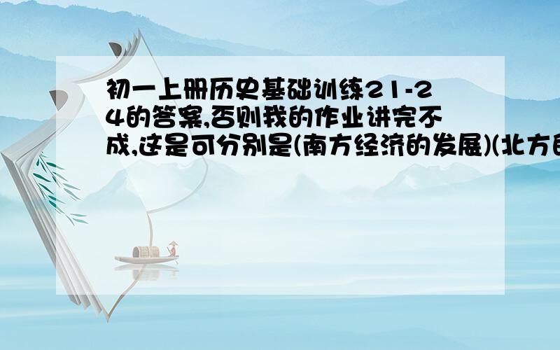 初一上册历史基础训练21-24的答案,否则我的作业讲完不成,这是可分别是(南方经济的发展)(北方的民族汇聚 )（领先世界的科学技术）（异彩纷呈的艺术成就）现在我只需要历史基训70页,最后