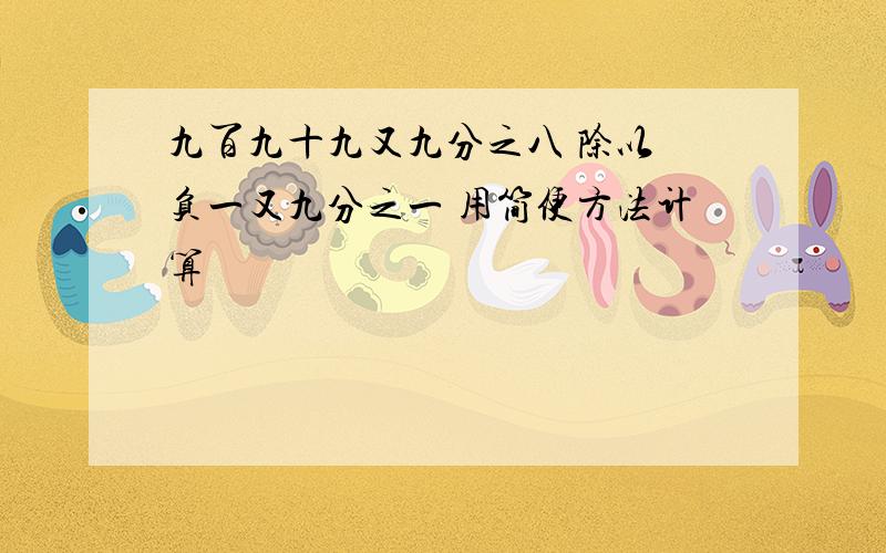 九百九十九又九分之八 除以 负一又九分之一 用简便方法计算