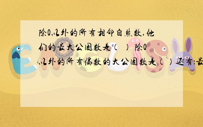 除0以外的所有相邻自然数,他们的最大公因数是（ ） 除0以外的所有偶数的大公因数是（）还有：最大的一位数奇数与最小的质数的最大公因数是（） 还有：0除外的所有自然数的公因数是（