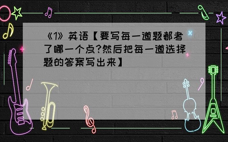 《1》英语【要写每一道题都考了哪一个点?然后把每一道选择题的答案写出来】