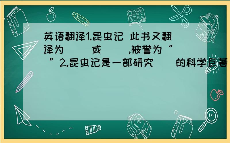 英语翻译1.昆虫记 此书又翻译为( )或( ),被誉为“ ”2.昆虫记是一部研究（）的科学巨著