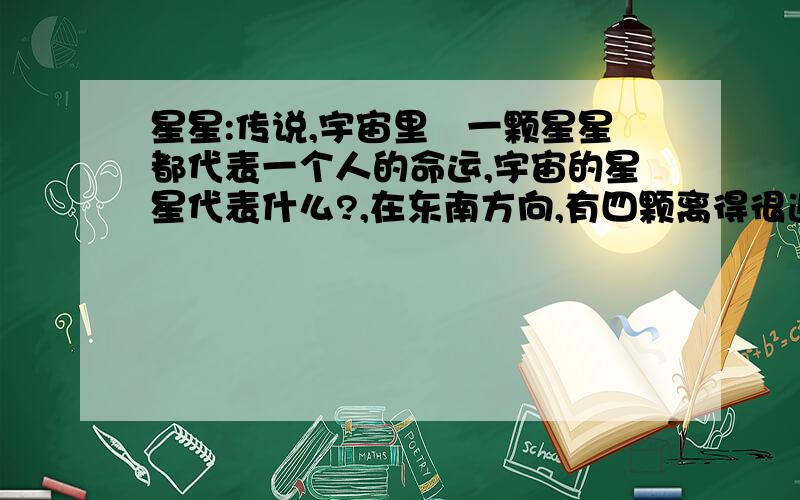 星星:传说,宇宙里毎一颗星星都代表一个人的命运,宇宙的星星代表什么?,在东南方向,有四颗离得很近,但有一颗遥遥领先,代表什么?