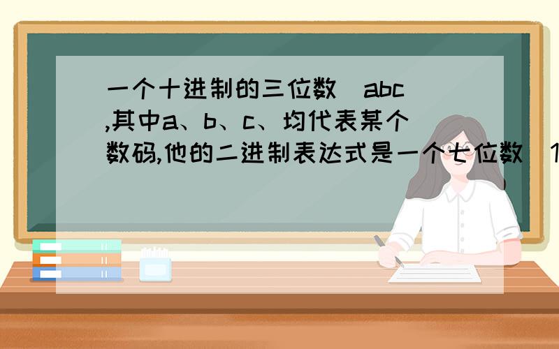 一个十进制的三位数(abc),其中a、b、c、均代表某个数码,他的二进制表达式是一个七位数（1abcabc）十进制的三位数为多少