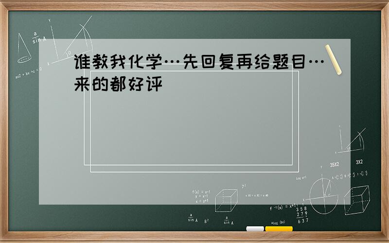 谁教我化学…先回复再给题目…来的都好评