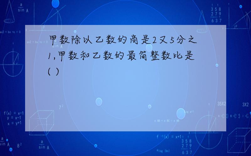 甲数除以乙数的商是2又5分之1,甲数和乙数的最简整数比是( )