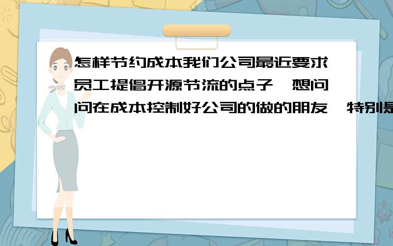 怎样节约成本我们公司最近要求员工提倡开源节流的点子,想问问在成本控制好公司的做的朋友,特别是怎样利用网络提高公司运营效率又降低成本的例子,怎样利用高新科技优化管理了?有在日