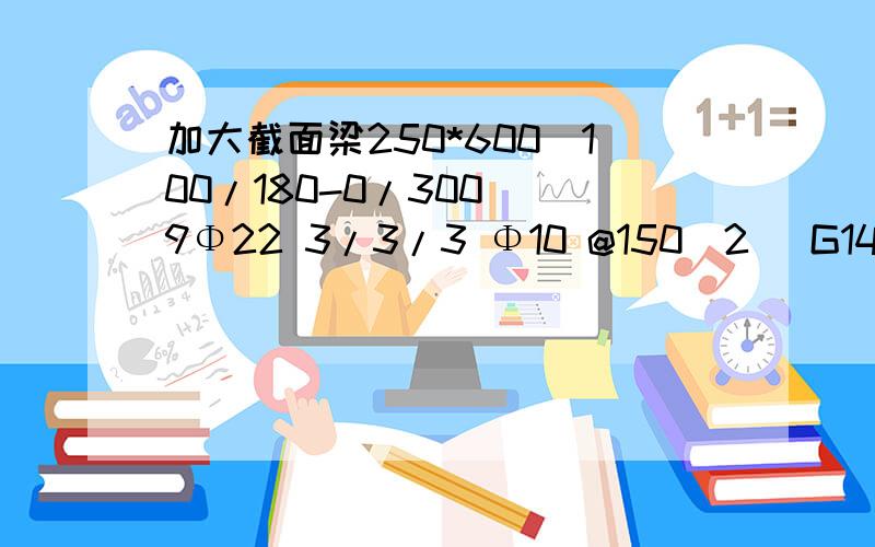 加大截面梁250*600（100/180-0/300) 9Φ22 3/3/3 Φ10 @150（2） G14 @150 这里G14