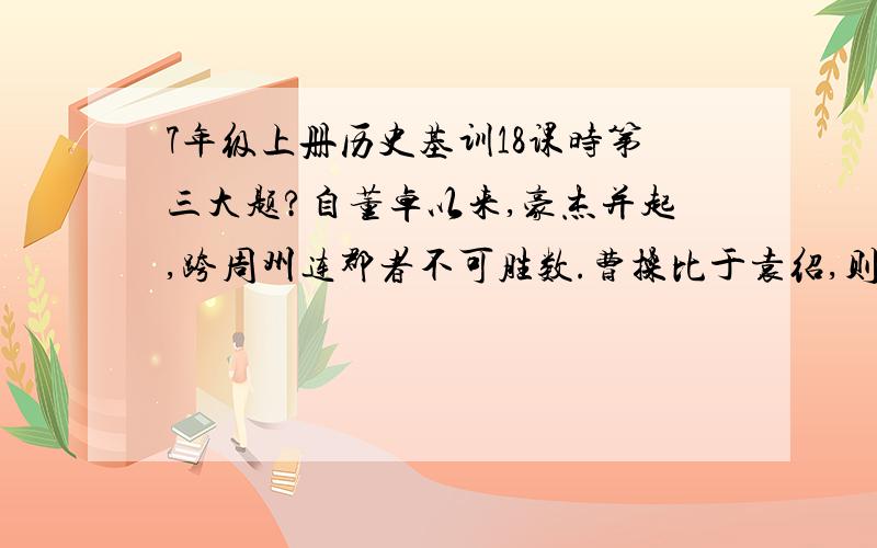 7年级上册历史基训18课时第三大题?自董卓以来,豪杰并起,跨周州连郡者不可胜数.曹操比于袁绍,则名微而众寡,然操遂能克绍,以弱为强者,非惟天也,抑或人谋也.今操已拥有百万之众,挟天子以