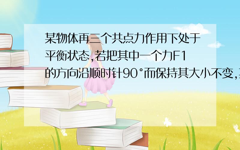 某物体再三个共点力作用下处于平衡状态,若把其中一个力F1的方向沿顺时针90°而保持其大小不变,其余两个力保持不变,则此时物体所受到的合力大小为多少?