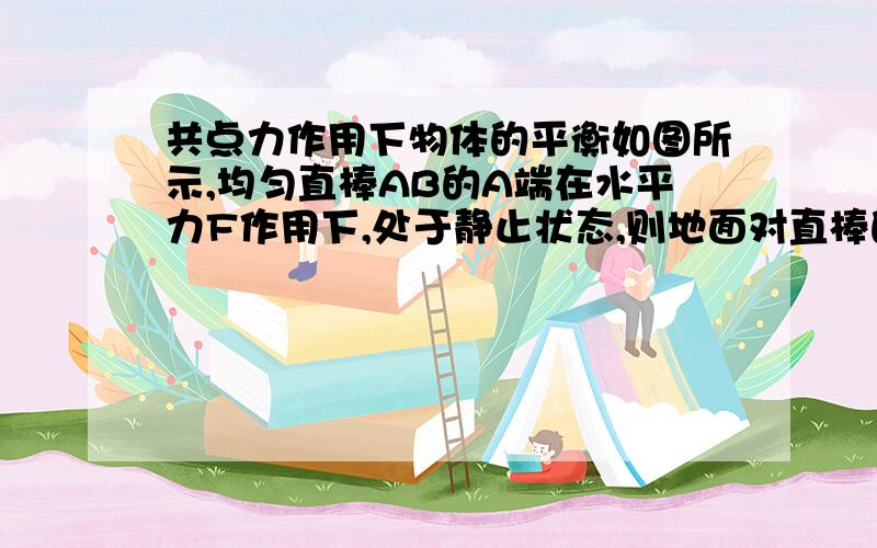 共点力作用下物体的平衡如图所示,均匀直棒AB的A端在水平力F作用下,处于静止状态,则地面对直棒的作用力方向是（ ）（A）F1方向,（B）F2方向,（C）F3方向,（D）F4方向.我知道F4肯定不对,但我