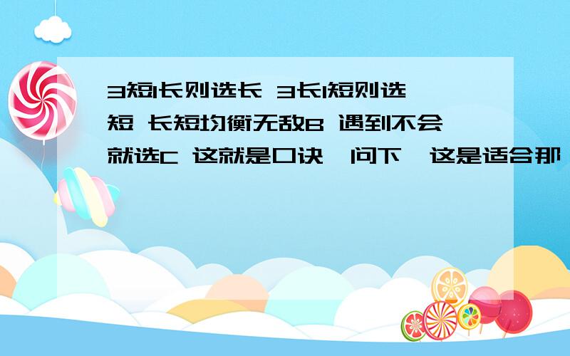 3短1长则选长 3长1短则选短 长短均衡无敌B 遇到不会就选C 这就是口诀,问下,这是适合那一科的?英语?还是全部ok?最准？中考会这样出吗..唉`希望咯