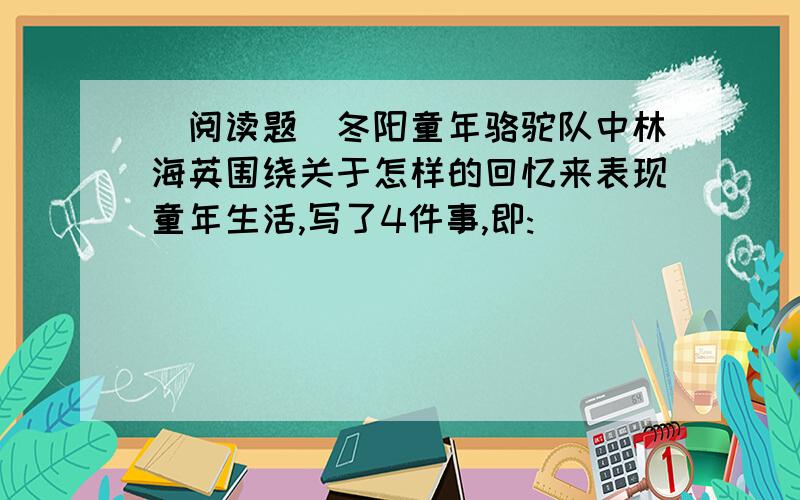 (阅读题)冬阳童年骆驼队中林海英围绕关于怎样的回忆来表现童年生活,写了4件事,即: