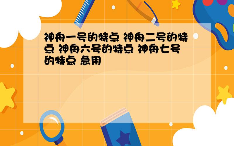 神舟一号的特点 神舟二号的特点 神舟六号的特点 神舟七号的特点 急用