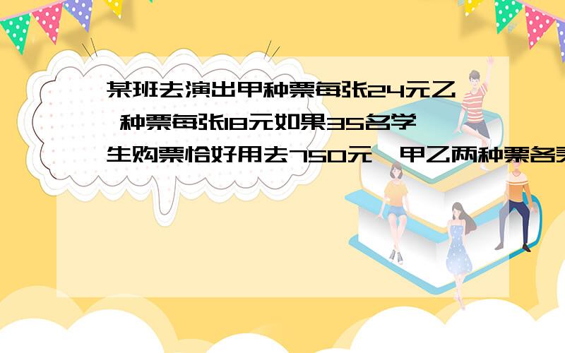 某班去演出甲种票每张24元乙 种票每张18元如果35名学生购票恰好用去750元,甲乙两种票各买了某班去演出甲种票每张24元乙种票每张18元如果35名学生购票恰好用去750元,甲乙两种票各买了多少