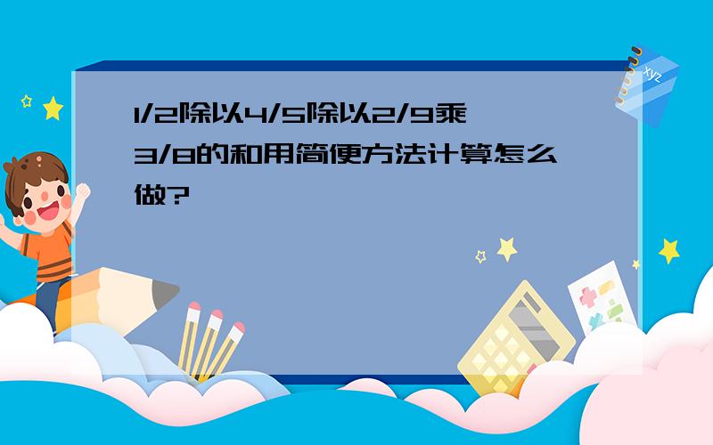 1/2除以4/5除以2/9乘3/8的和用简便方法计算怎么做?