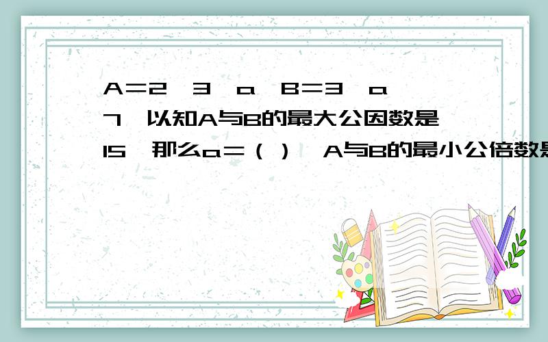 A＝2×3×a,B＝3×a×7,以知A与B的最大公因数是15,那么a＝（）,A与B的最小公倍数是（ A＝2×3×a,B＝3×a×7,以知A与B的最大公因数是15,那么a＝（ ）,A与B的最小公倍数是（ ）