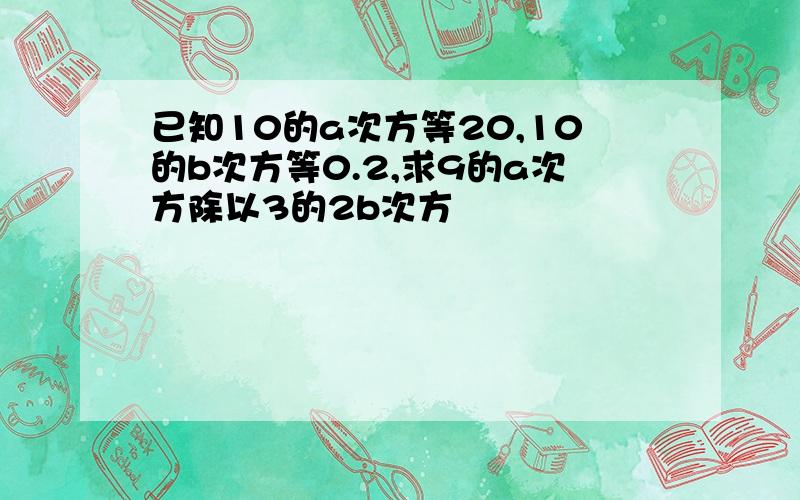 已知10的a次方等20,10的b次方等0.2,求9的a次方除以3的2b次方