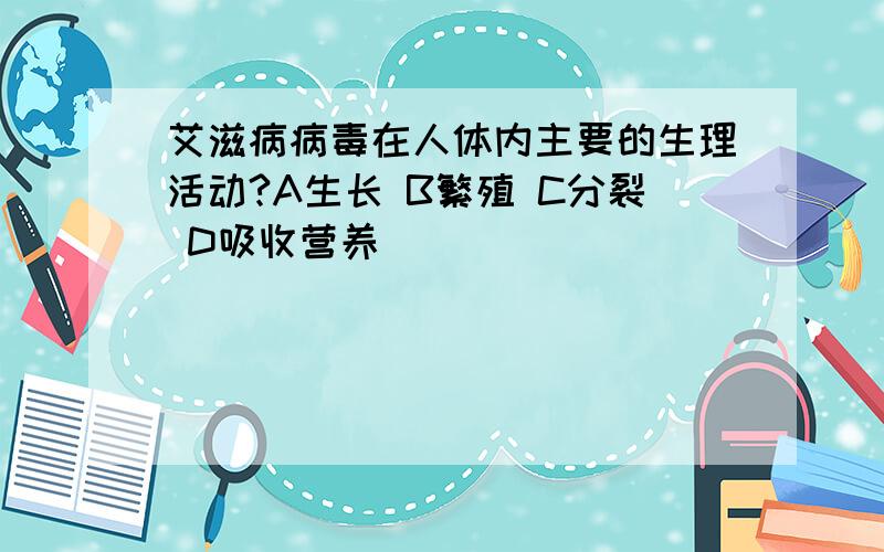 艾滋病病毒在人体内主要的生理活动?A生长 B繁殖 C分裂 D吸收营养