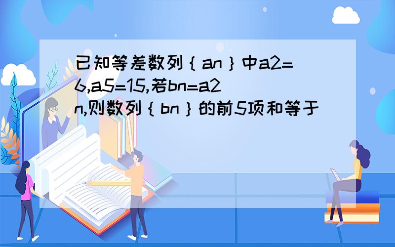 已知等差数列｛an｝中a2=6,a5=15,若bn=a2n,则数列｛bn｝的前5项和等于