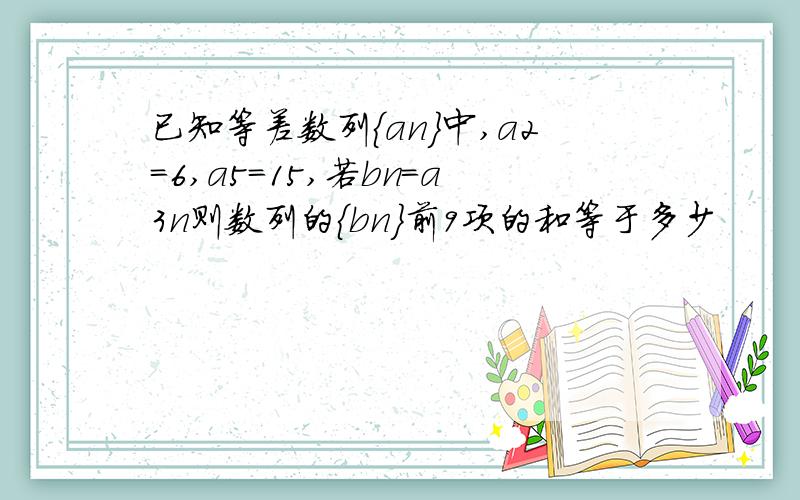 已知等差数列{an}中,a2=6,a5=15,若bn=a3n则数列的{bn}前9项的和等于多少