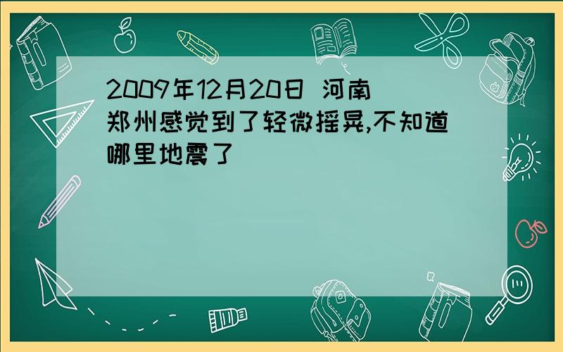 2009年12月20日 河南郑州感觉到了轻微摇晃,不知道哪里地震了