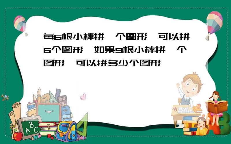 每6根小棒拼一个图形,可以拼6个图形,如果9根小棒拼一个图形,可以拼多少个图形