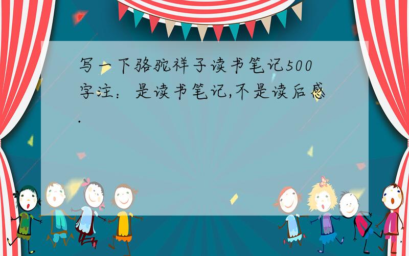 写一下骆驼祥子读书笔记500字注：是读书笔记,不是读后感.