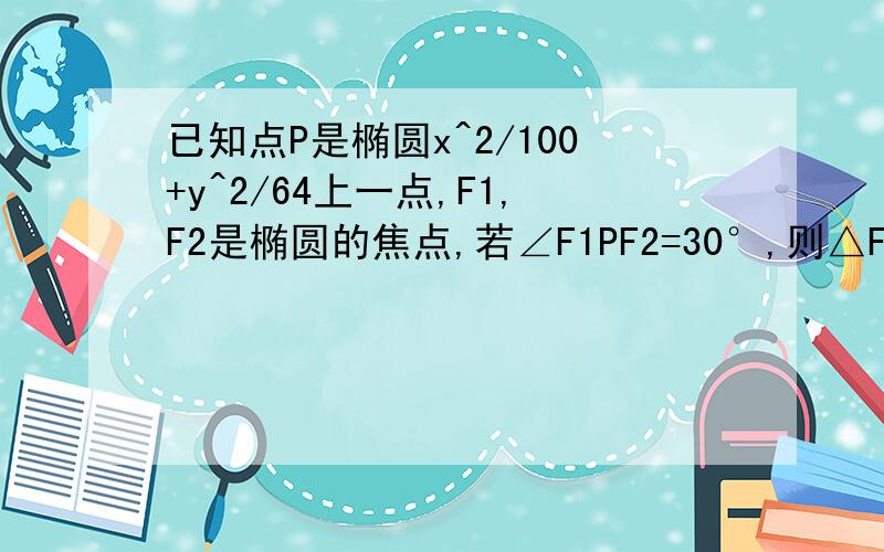 已知点P是椭圆x^2/100+y^2/64上一点,F1,F2是椭圆的焦点,若∠F1PF2=30°,则△F1PF2的面积为?