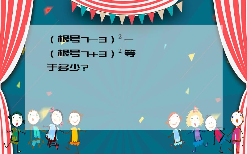 （根号7-3）²-（根号7+3）²等于多少?