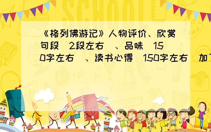 《格列佛游记》人物评价、欣赏句段（2段左右）、品味（150字左右）、读书心得（150字左右）加了，好的话再加