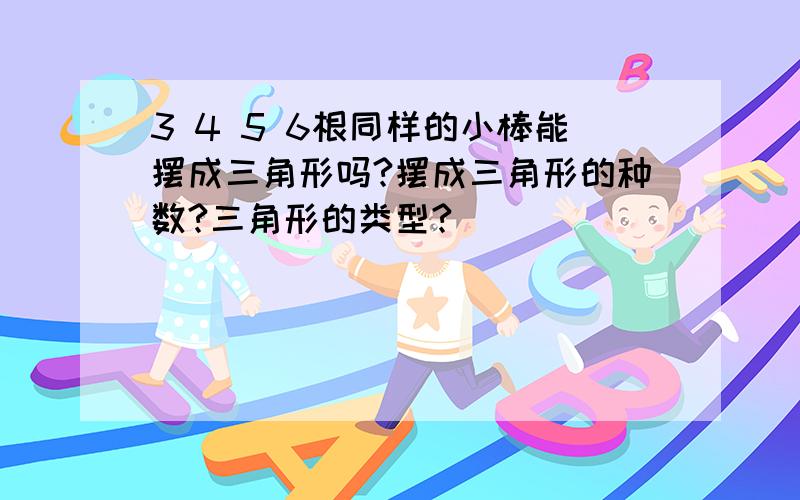 3 4 5 6根同样的小棒能摆成三角形吗?摆成三角形的种数?三角形的类型?