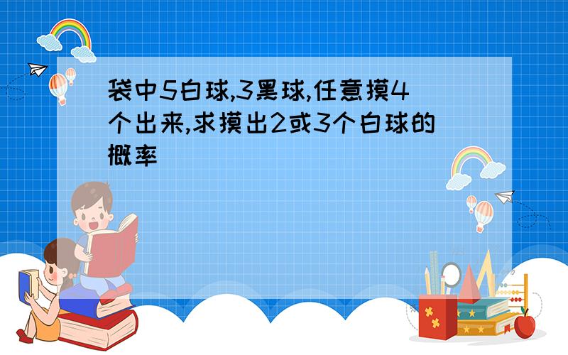 袋中5白球,3黑球,任意摸4个出来,求摸出2或3个白球的概率