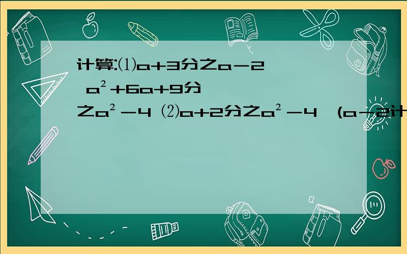 计算:⑴a+3分之a－2 ÷ a²+6a+9分之a²－4 ⑵a+2分之a²－4÷(a－2计算:⑴a+3分之a－2 ÷ a²+6a+9分之a²－4⑵a+2分之a²－4÷(a－2)×a－2分之1