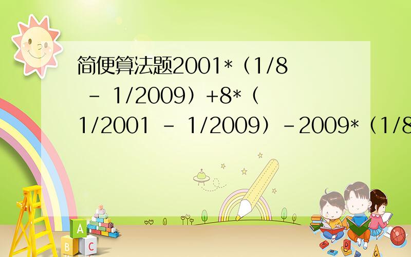 简便算法题2001*（1/8 - 1/2009）+8*（1/2001 - 1/2009）-2009*（1/8 + 1/2001）+81/8等等都是分数.不是除法