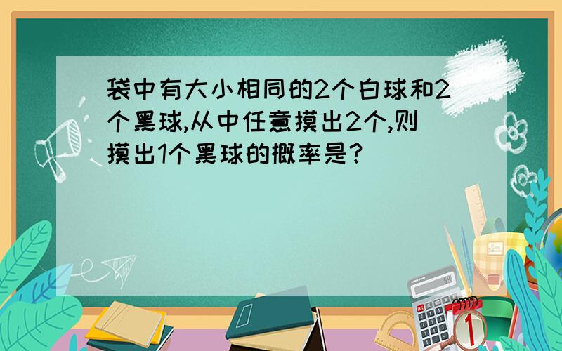 袋中有大小相同的2个白球和2个黑球,从中任意摸出2个,则摸出1个黑球的概率是?