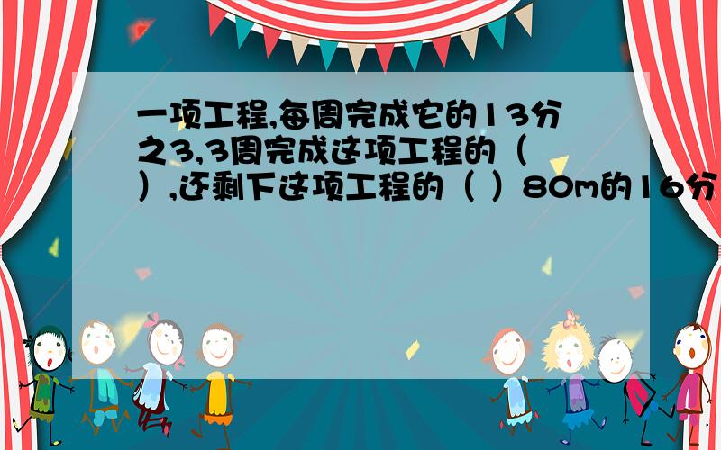 一项工程,每周完成它的13分之3,3周完成这项工程的（ ）,还剩下这项工程的（ ）80m的16分之5是（ ）m：（ ）h的4分之3是45min圆的直径扩大为原来的3倍,它的周长扩大为原来的( )倍,面积扩大为